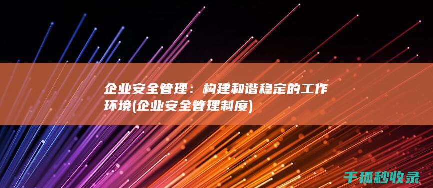 企业安全管理：构建和谐稳定的工作环境 (企业安全管理制度)