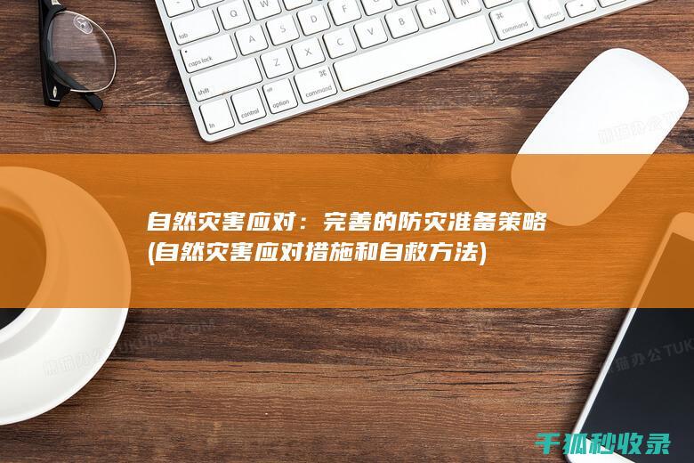自然灾害应对：完善的防灾准备策略 (自然灾害应对措施和自救方法)