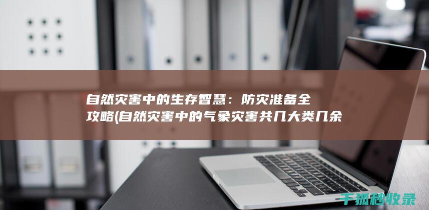自然灾害中的生存智慧：防灾准备全攻略 (自然灾害中的气象灾害共几大类几余种)