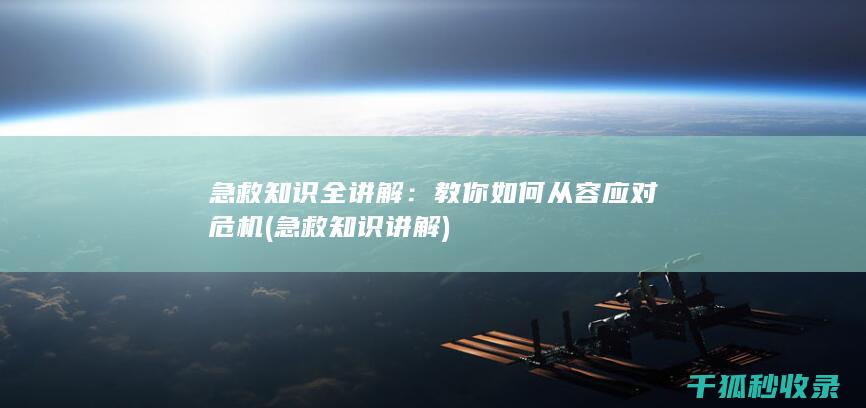 急救知识全讲解：教你如何从容应对危机 (急救知识讲解)