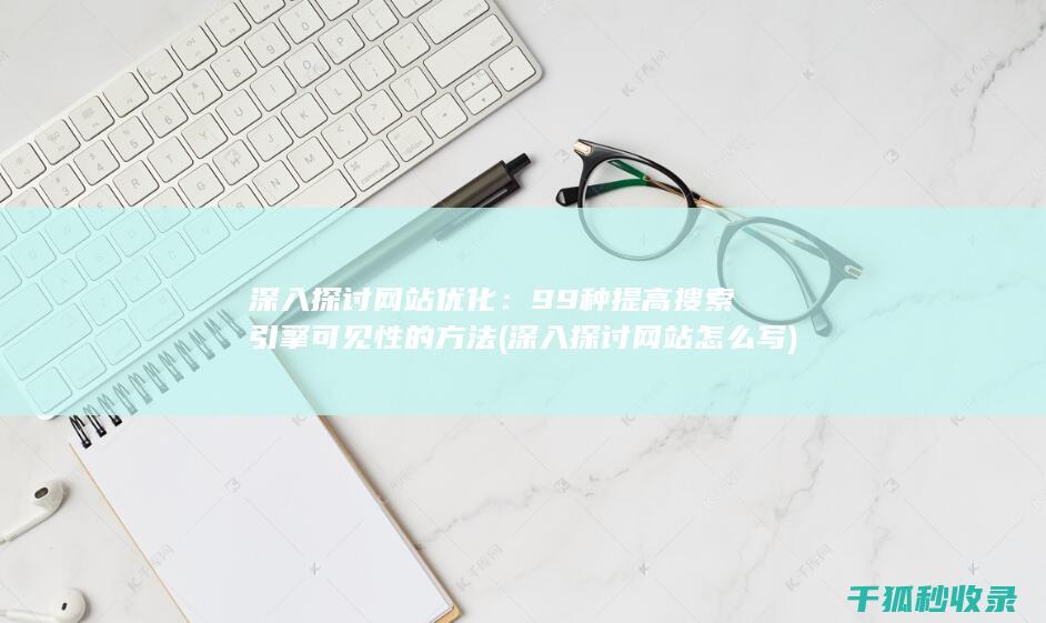 深入探讨网站优化：99种提高搜索引擎可见性的方法 (深入探讨网站怎么写)