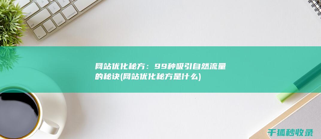网站优化秘方：99种吸引自然流量的秘诀 (网站优化秘方是什么)