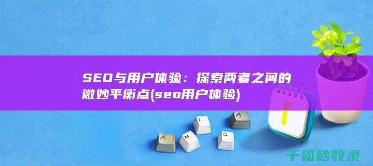 SEO与用户体验：探索两者之间的微妙平衡点 (seo用户体验)