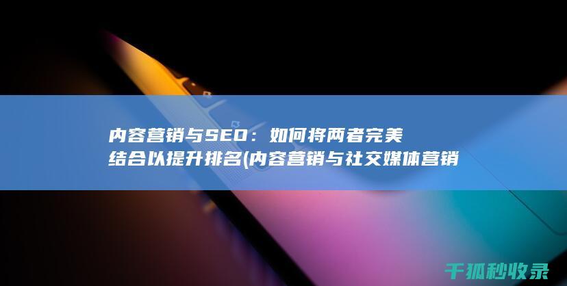 内容营销与SEO：如何将两者完美结合以提升排名 (内容营销与社交媒体营销如何结合?)
