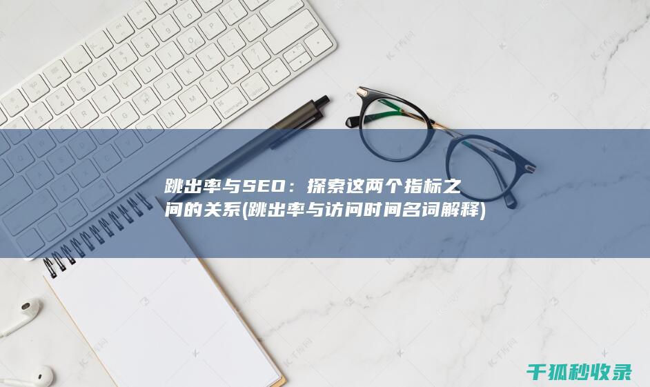 跳出率与SEO：探索这两个指标之间的关系 (跳出率与访问时间名词解释)