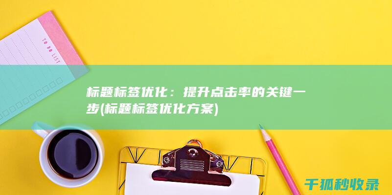 标题标签优化：提升点击率的关键一步 (标题标签优化方案)