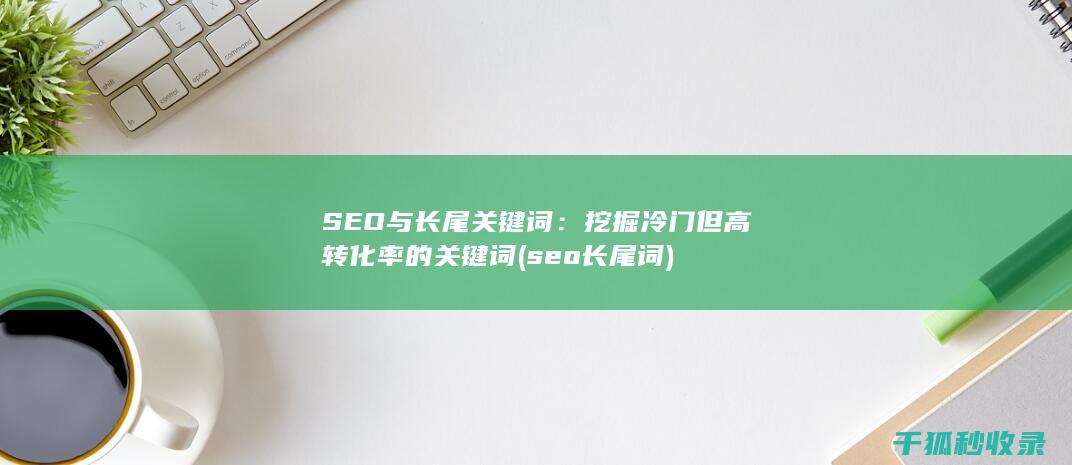 SEO与长尾关键词：挖掘冷门但高转化率的关键词 (seo 长尾词)
