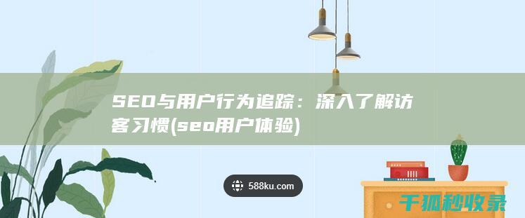 SEO与用户行为追踪：深入了解访客习惯 (seo用户体验)