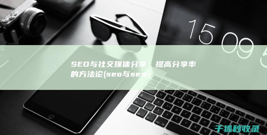 SEO与社交媒体分享：提高分享率的方法论 (seo与sem)