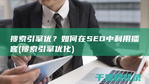 搜索引擎优？如何在SEO中利用播客 (搜索引擎优化)