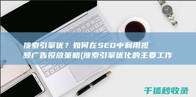 搜索引擎优？如何在SEO中利用视频广告投放策略 (搜索引擎优化的主要工作有)