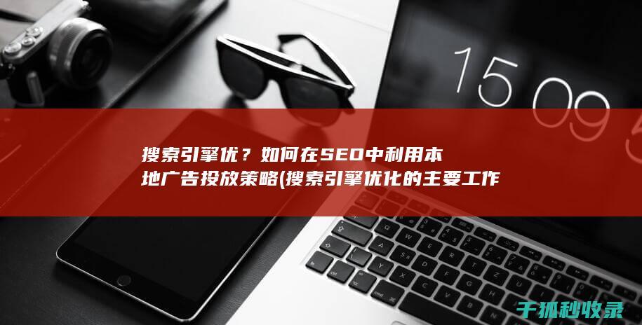 搜索引擎优？如何在SEO中利用本地广告投放策略 (搜索引擎优化的主要工作有)