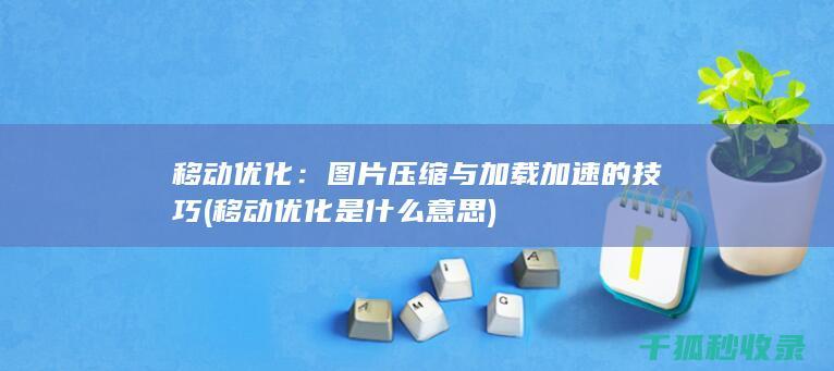 移动优化：图片压缩与加载加速的技巧 (移动优化是什么意思)