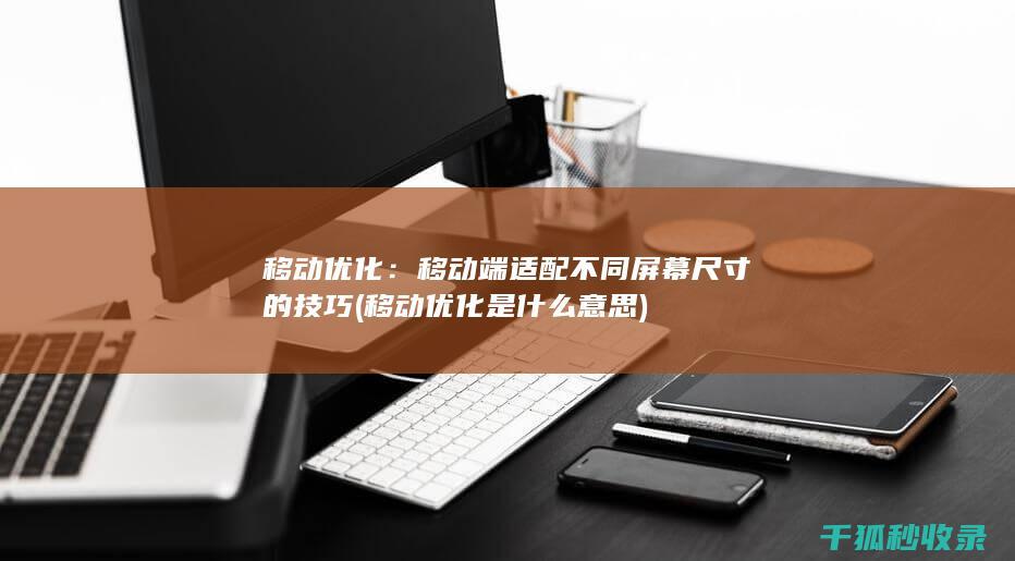 移动优化：移动端适配不同屏幕尺寸的技巧 (移动优化是什么意思)