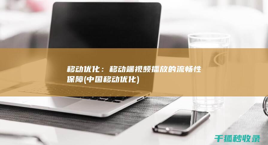 移动优化：移动端视频播放的流畅性保障 (中国移动优化)