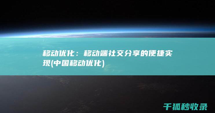 移动优化：移动端社交分享的便捷实现 (中国移动优化)