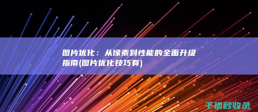图片优化：从像素到性能的全面升级指南 (图片优化技巧有)