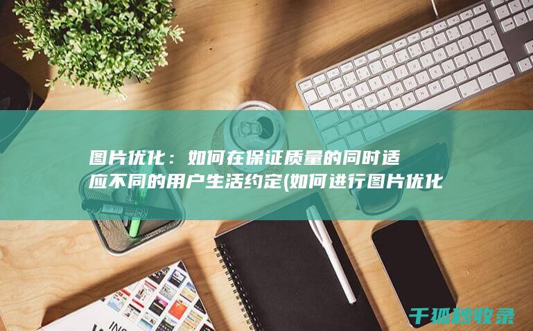 图片优化：如何在保证质量的同时适应不同的用户生活约定 (如何进行图片优化)