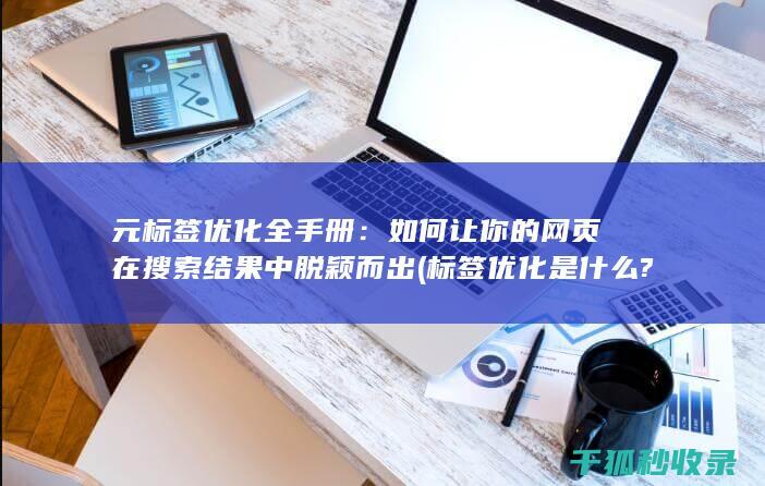 元标签优化全手册：如何让你的网页在搜索结果中脱颖而出 (标签优化是什么?)
