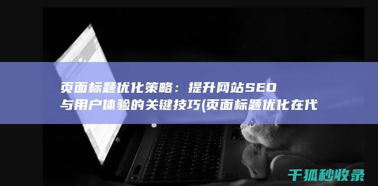 页面标题优化策略：提升网站SEO与用户体验的关键技巧 (页面标题优化在代码中的标记为)