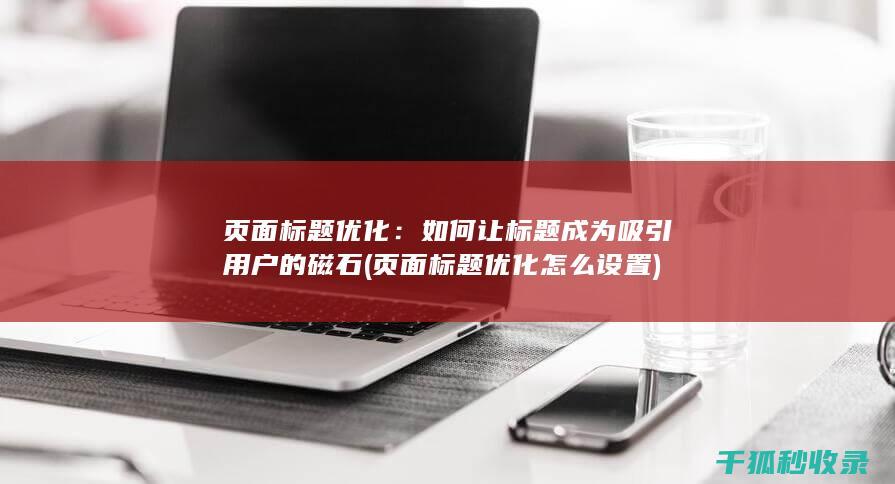 页面标题优化：如何让标题成为吸引用户的磁石 (页面标题优化怎么设置)