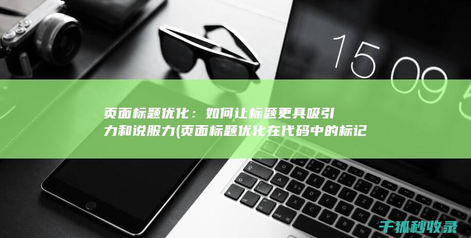 页面标题优化：如何让标题更具吸引力和说服力 (页面标题优化在代码中的标记为)