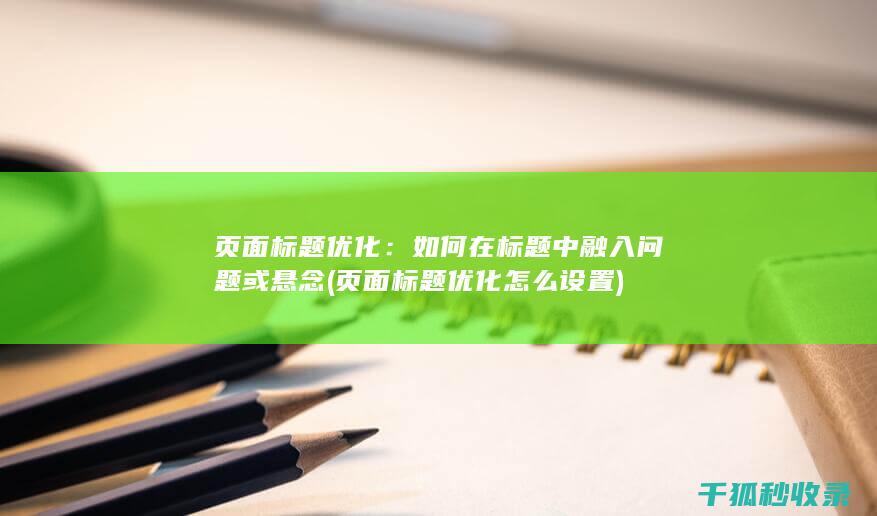 页面标题优化：如何在标题中融入问题或悬念 (页面标题优化怎么设置)