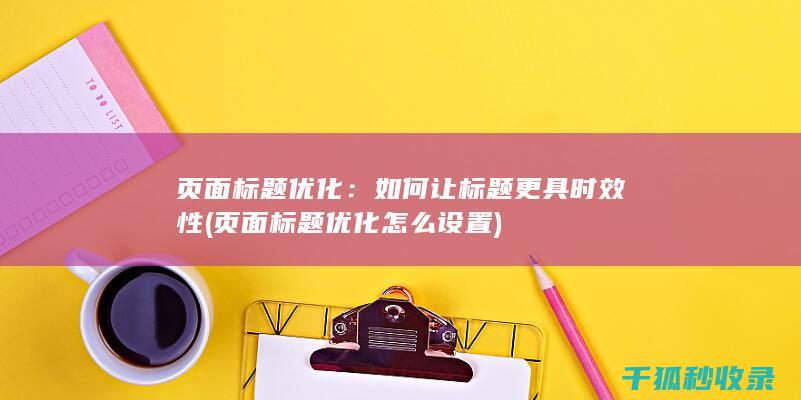 页面标题优化：如何让标题更具时效性 (页面标题优化怎么设置)