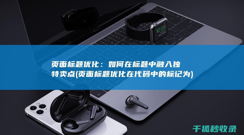 页面标题优化：如何在标题中融入独特卖点 (页面标题优化在代码中的标记为)