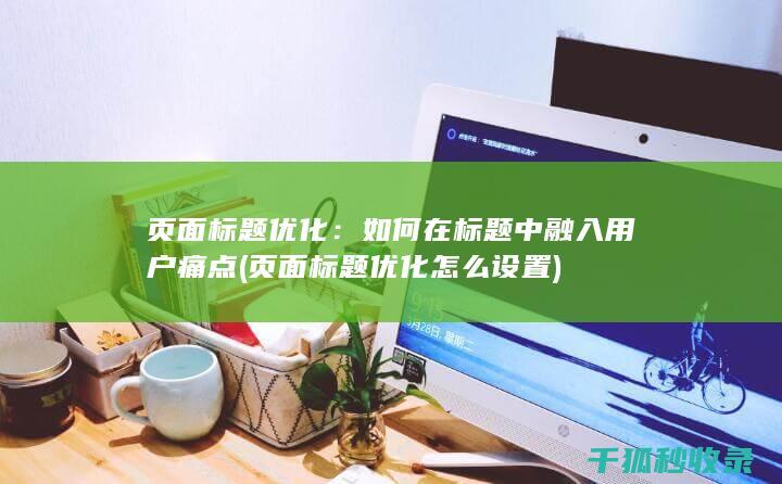 页面标题优化：如何在标题中融入用户痛点 (页面标题优化怎么设置)