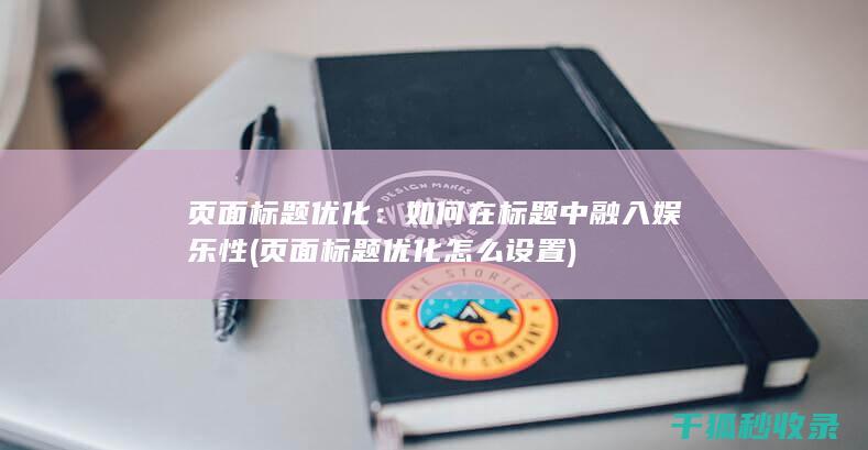 页面标题优化：如何在标题中融入娱乐性 (页面标题优化怎么设置)