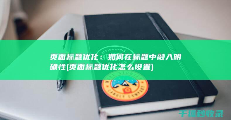 页面标题优化：如何在标题中融入明确性 (页面标题优化怎么设置)