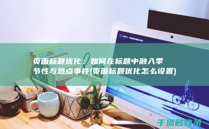 页面标题优化：如何在标题中融入季节性与热点事件 (页面标题优化怎么设置)