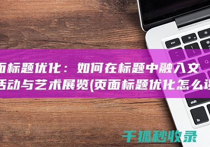 页面标题优化：如何在标题中融入文化活动与艺术展览 (页面标题优化怎么设置)