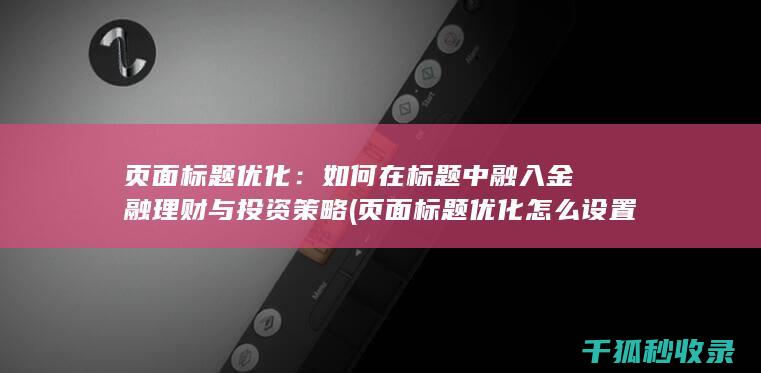 页面标题优化：如何在标题中融入金融理财与投资策略 (页面标题优化怎么设置)