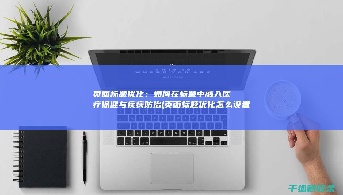 页面标题优化：如何在标题中融入医疗保健与疾病防治 (页面标题优化怎么设置)