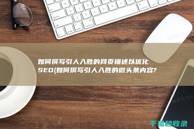 如何撰写引人入胜的网页描述以优化SEO (如何撰写引人入胜的微头条内容?)