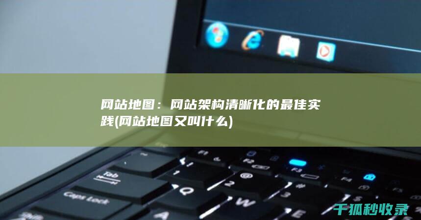 网站地图：网站架构清晰化的最佳实践 (网站地图又叫什么)
