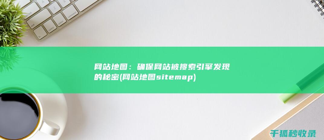 网站地图：确保网站被搜索引擎发现的秘密 (网站地图sitemap)