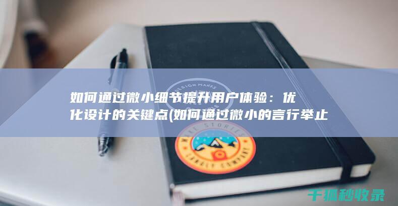 如何通过微小细节提升用户体验：优化设计的关键点 (如何通过微小的言行举止来判断真假)
