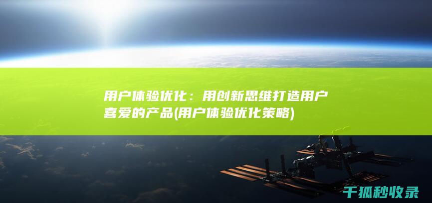 用户体验优化：用创新思维打造用户喜爱的产品 (用户体验优化策略)