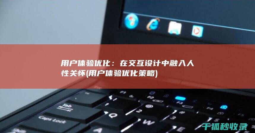 用户体验优化：在交互设计中融入人性关怀 (用户体验优化策略)