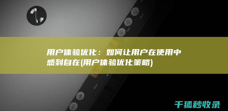 用户体验优化：如何让用户在使用中感到自在 (用户体验优化策略)