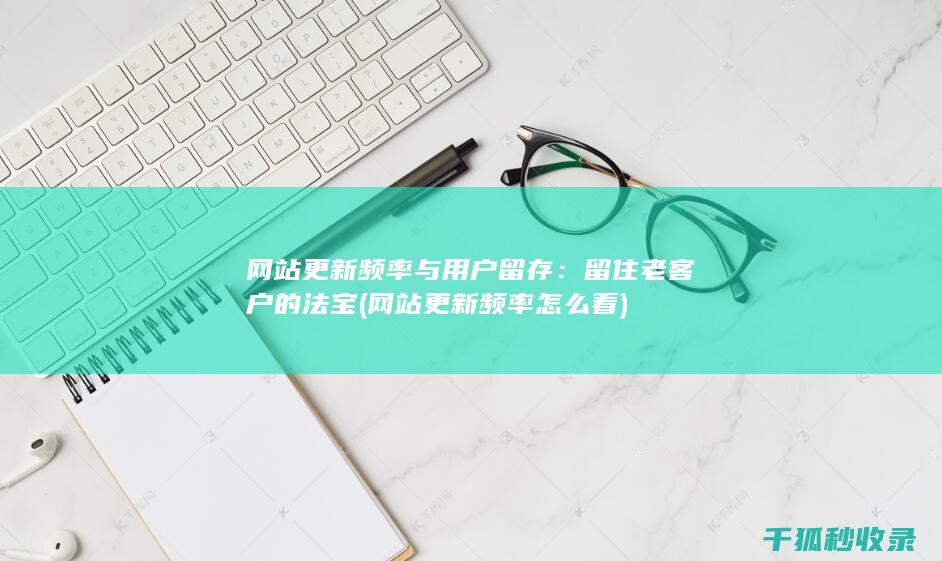 网站更新频率与用户留存：留住老客户的法宝 (网站更新频率怎么看)