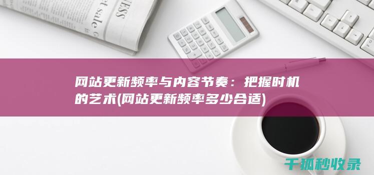 网站更新频率与内容节奏：把握时机的艺术 (网站更新频率多少合适)