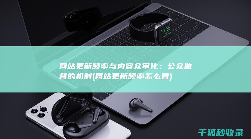 网站更新频率与内容众审化：公众监督的机制 (网站更新频率怎么看)