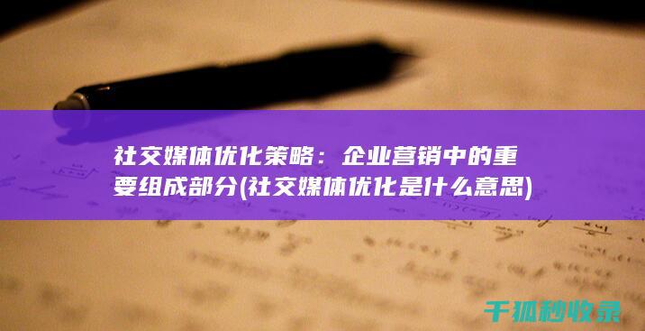 社交媒体优化策略：企业营销中的重要组成部分 (社交媒体优化是什么意思)