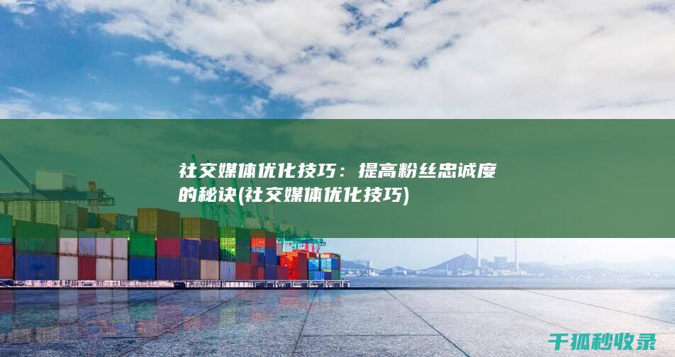 社交媒体优化技巧：提高粉丝忠诚度的秘诀 (社交媒体优化技巧)