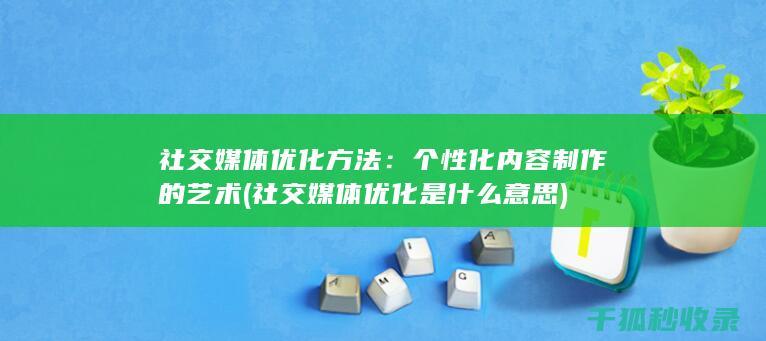 社交媒体优化方法：个性化内容制作的艺术 (社交媒体优化是什么意思)
