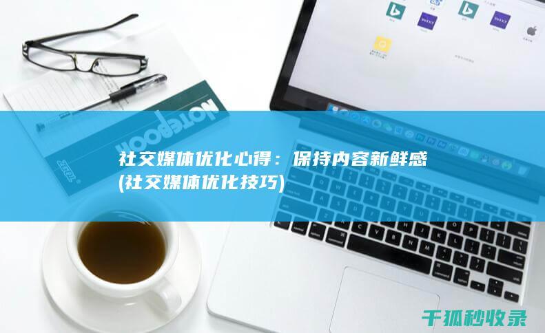 社交媒体优化心得：保持内容新鲜感 (社交媒体优化技巧)